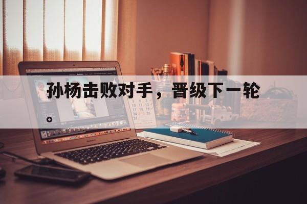 IM电竞最新下载iOS-孙杨击败对手，晋级下一轮。