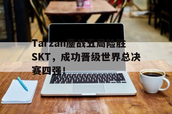 IM电竞最新下载手机版-Tarzan鏖战五局险胜SKT，成功晋级世界总决赛四强！