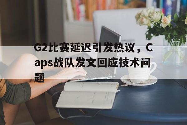 IM电竞最新下载iOS-G2比赛延迟引发热议，Caps战队发文回应技术问题