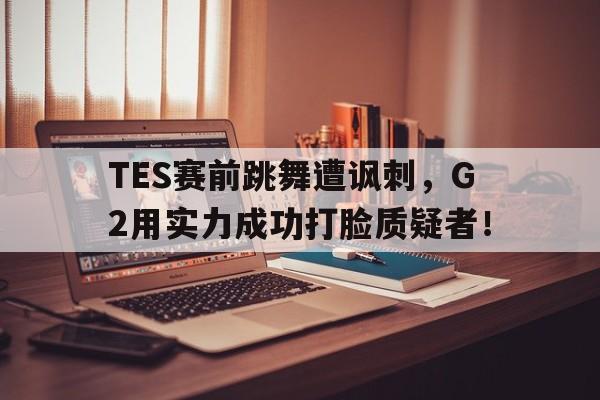 IM电竞最新下载手机版-TES赛前跳舞遭讽刺，G2用实力成功打脸质疑者！