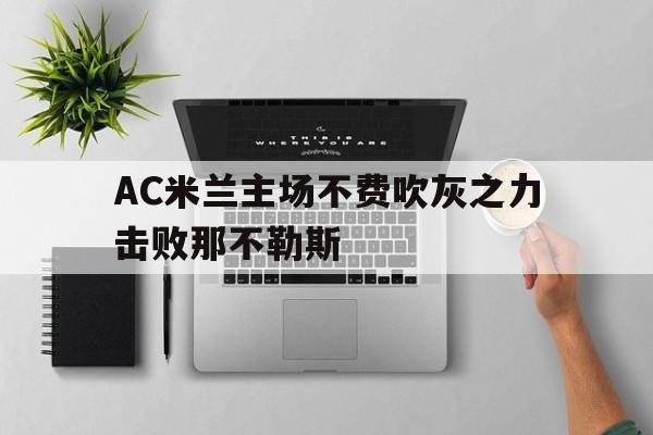 IM电竞最新下载iOS-AC米兰主场不费吹灰之力击败那不勒斯