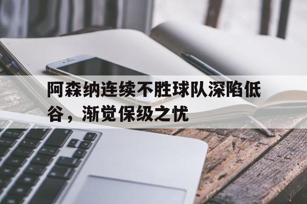 阿森纳连续不胜球队深陷低谷，渐觉保级之忧