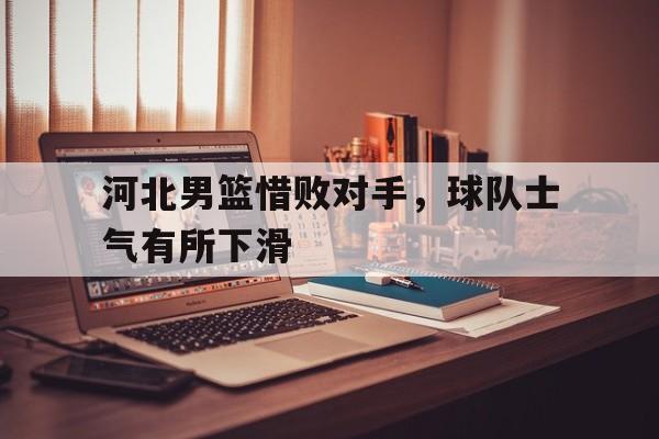 河北男篮惜败对手，球队士气有所下滑