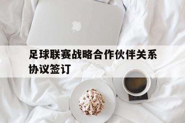 足球联赛战略合作伙伴关系协议签订