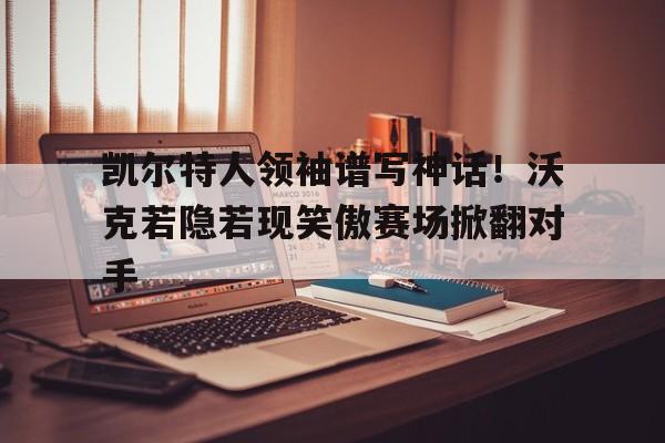 凯尔特人领袖谱写神话！沃克若隐若现笑傲赛场掀翻对手