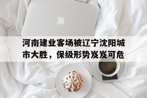 河南建业客场被辽宁沈阳城市大胜，保级形势岌岌可危
